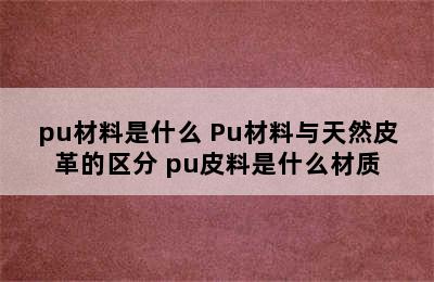 pu材料是什么 Pu材料与天然皮革的区分 pu皮料是什么材质